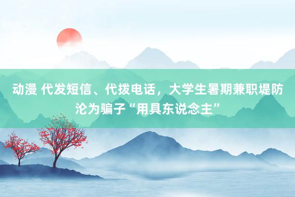 动漫 代发短信、代拨电话，大学生暑期兼职堤防沦为骗子“用具东说念主”