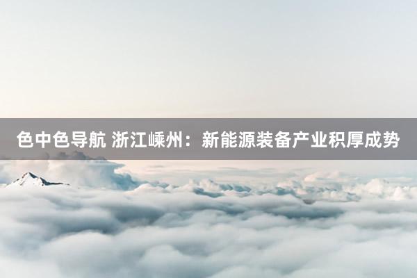 色中色导航 浙江嵊州：新能源装备产业积厚成势