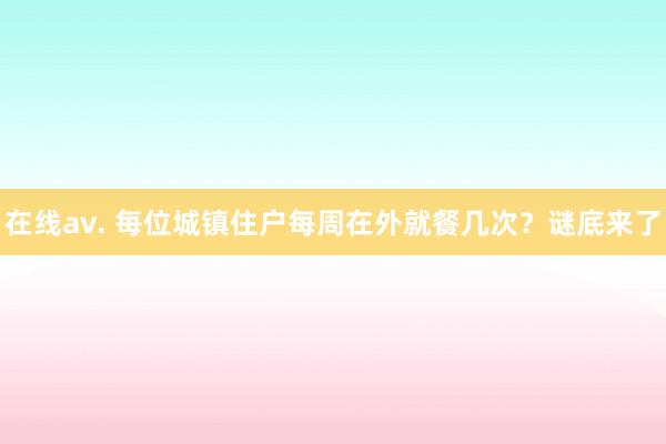 在线av. 每位城镇住户每周在外就餐几次？谜底来了