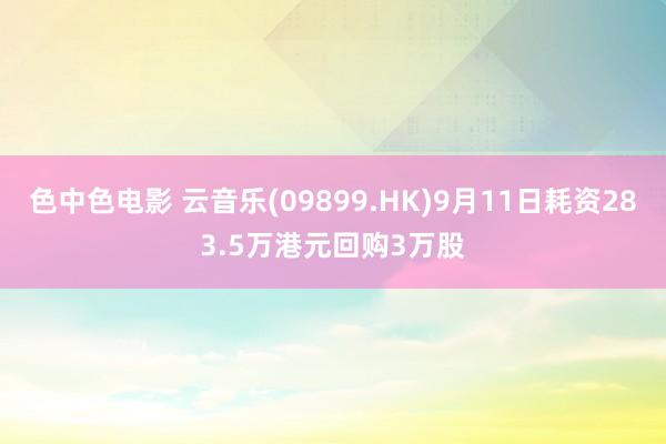 色中色电影 云音乐(09899.HK)9月11日耗资283.5万港元回购3万股
