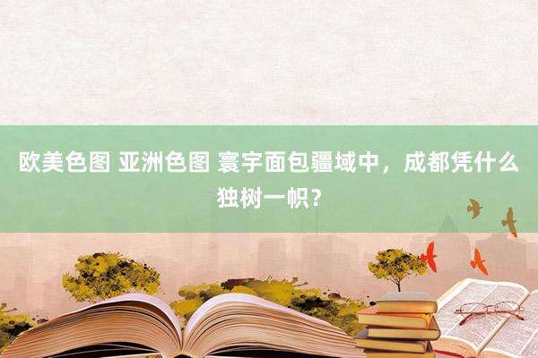 欧美色图 亚洲色图 寰宇面包疆域中，成都凭什么独树一帜？