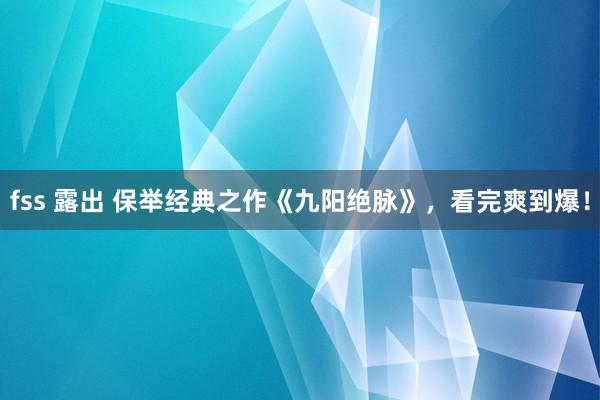 fss 露出 保举经典之作《九阳绝脉》，看完爽到爆！