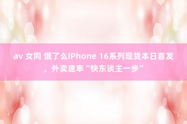 av 女同 饿了么iPhone 16系列现货本日首发，外卖速率“快东谈主一步”