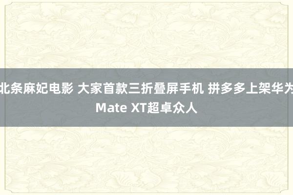北条麻妃电影 大家首款三折叠屏手机 拼多多上架华为Mate XT超卓众人