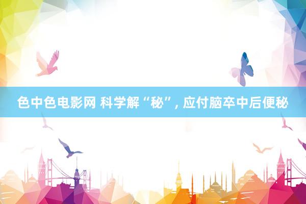 色中色电影网 科学解“秘”， 应付脑卒中后便秘