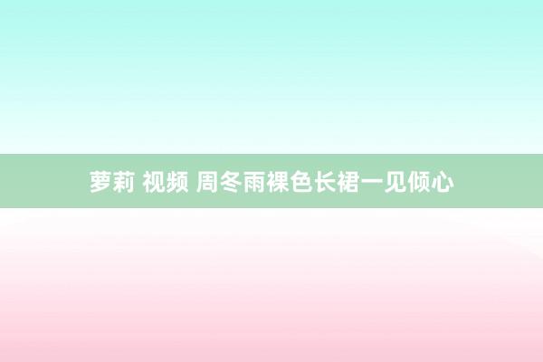 萝莉 视频 周冬雨裸色长裙一见倾心