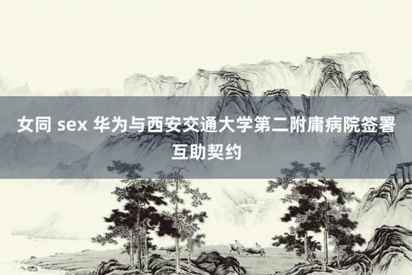 女同 sex 华为与西安交通大学第二附庸病院签署互助契约