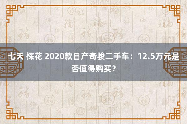 七天 探花 2020款日产奇骏二手车：12.5万元是否值得购买？