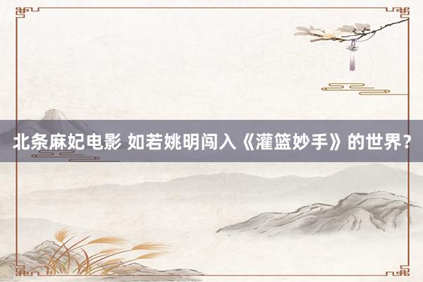 北条麻妃电影 如若姚明闯入《灌篮妙手》的世界？