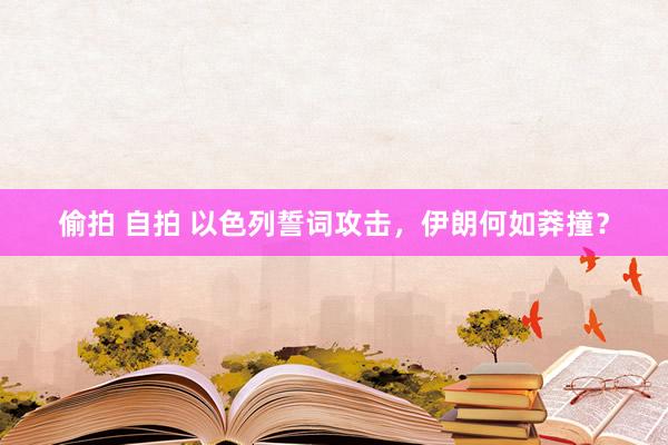 偷拍 自拍 以色列誓词攻击，伊朗何如莽撞？