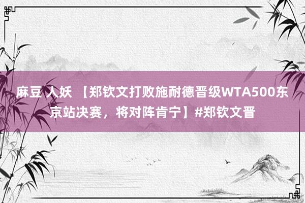 麻豆 人妖 【郑钦文打败施耐德晋级WTA500东京站决赛，将对阵肯宁】#郑钦文晋