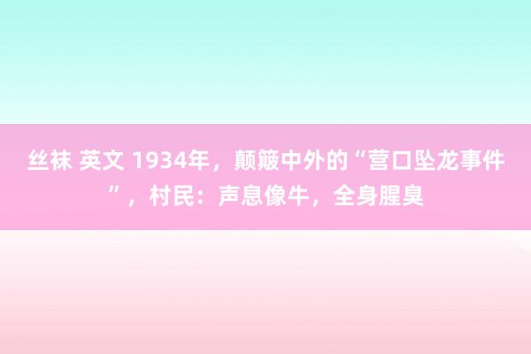 丝袜 英文 1934年，颠簸中外的“营口坠龙事件”，村民：声息像牛，全身腥臭