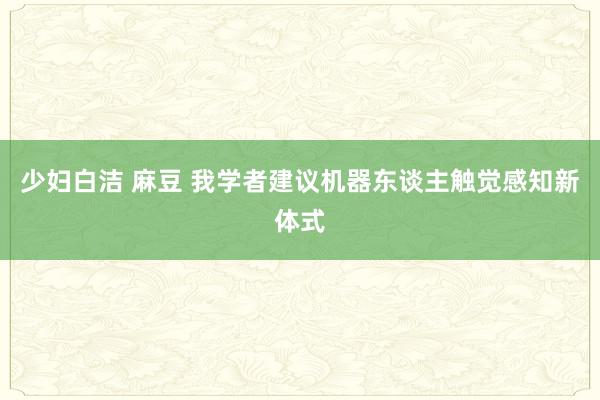 少妇白洁 麻豆 我学者建议机器东谈主触觉感知新体式