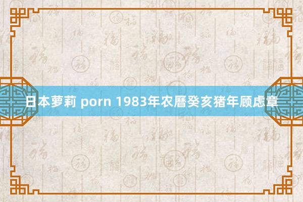 日本萝莉 porn 1983年农曆癸亥猪年顾虑章