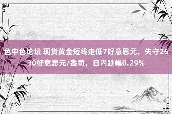 色中色论坛 现货黄金短线走低7好意思元，失守2630好意思元/盎司，日内跌幅0.29%