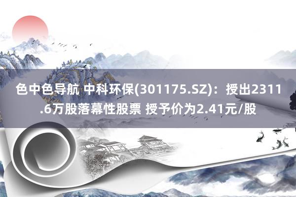 色中色导航 中科环保(301175.SZ)：授出2311.6万股落幕性股票 授予价为2.41元/股