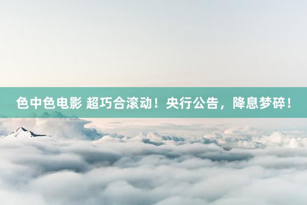色中色电影 超巧合滚动！央行公告，降息梦碎！