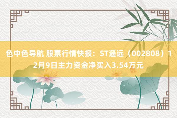 色中色导航 股票行情快报：ST遥远（002808）12月9日主力资金净买入3.54万元