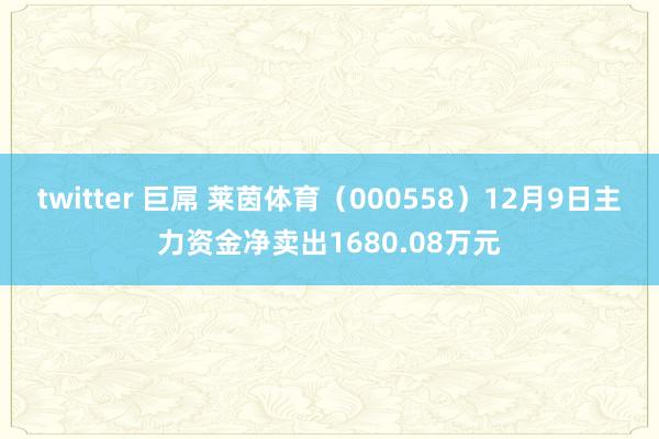 twitter 巨屌 莱茵体育（000558）12月9日主力资金净卖出1680.08万元