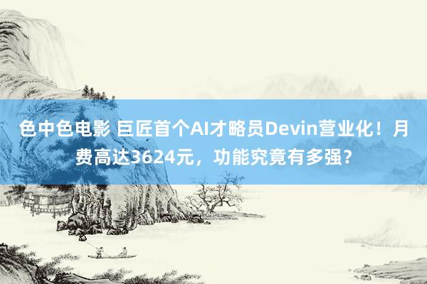 色中色电影 巨匠首个AI才略员Devin营业化！月费高达3624元，功能究竟有多强？