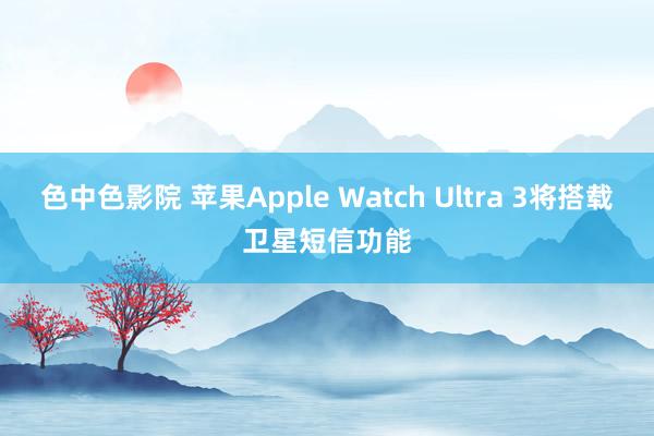 色中色影院 苹果Apple Watch Ultra 3将搭载卫星短信功能