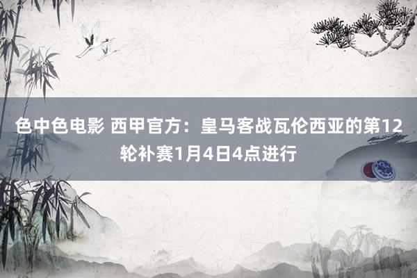 色中色电影 西甲官方：皇马客战瓦伦西亚的第12轮补赛1月4日4点进行