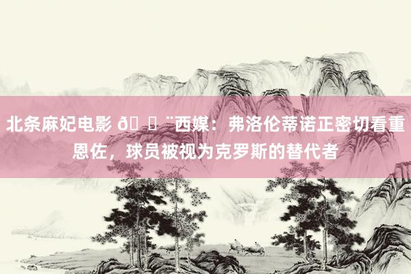 北条麻妃电影 🚨西媒：弗洛伦蒂诺正密切看重恩佐，球员被视为克罗斯的替代者