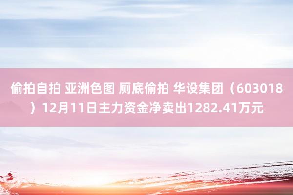 偷拍自拍 亚洲色图 厕底偷拍 华设集团（603018）12月11日主力资金净卖出1282.41万元