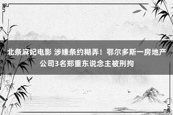 北条麻妃电影 涉嫌条约糊弄！鄂尔多斯一房地产公司3名郑重东说念主被刑拘