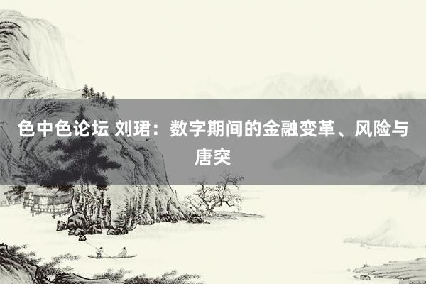 色中色论坛 刘珺：数字期间的金融变革、风险与唐突