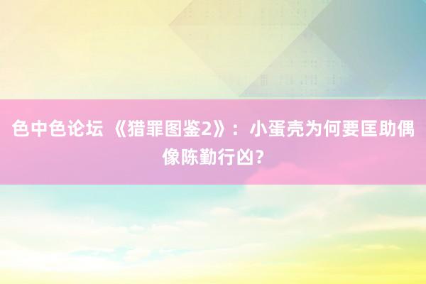 色中色论坛 《猎罪图鉴2》：小蛋壳为何要匡助偶像陈勤行凶？