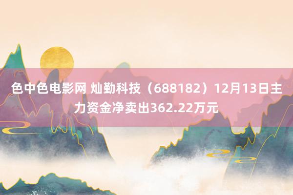 色中色电影网 灿勤科技（688182）12月13日主力资金净卖出362.22万元