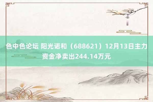 色中色论坛 阳光诺和（688621）12月13日主力资金净卖出244.14万元