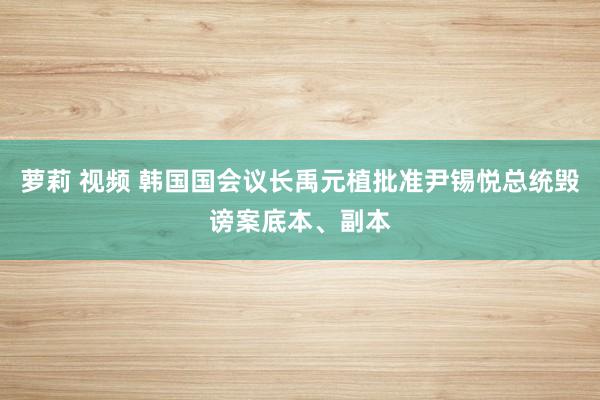 萝莉 视频 韩国国会议长禹元植批准尹锡悦总统毁谤案底本、副本