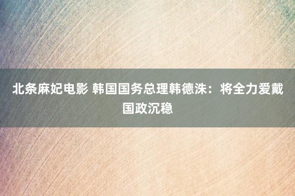 北条麻妃电影 韩国国务总理韩德洙：将全力爱戴国政沉稳