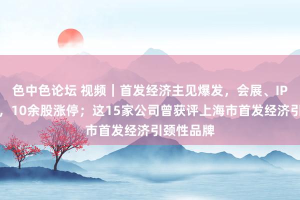 色中色论坛 视频｜首发经济主见爆发，会展、IP宗旨领涨，10余股涨停；这15家公司曾获评上海市首发经济引颈性品牌