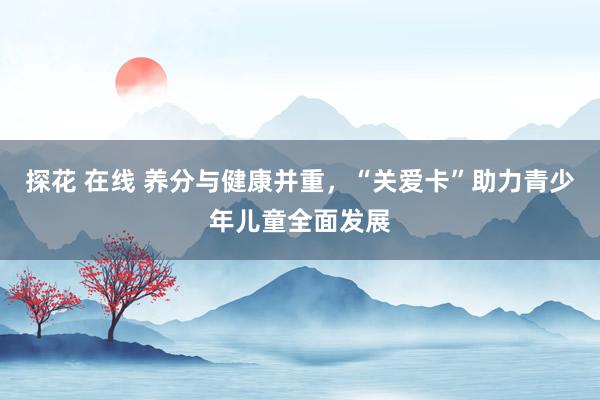 探花 在线 养分与健康并重，“关爱卡”助力青少年儿童全面发展