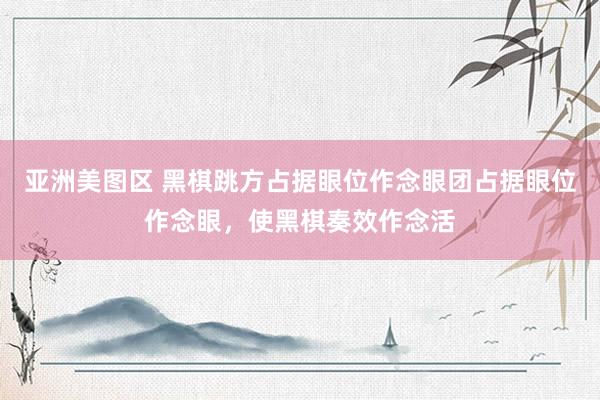 亚洲美图区 黑棋跳方占据眼位作念眼团占据眼位作念眼，使黑棋奏效作念活