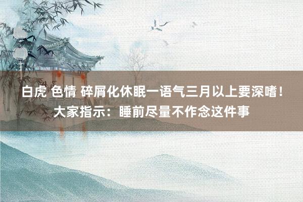白虎 色情 碎屑化休眠一语气三月以上要深嗜！大家指示：睡前尽量不作念这件事