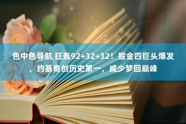色中色导航 狂轰92+32+32！掘金四巨头爆发，约基奇创历史第一，威少梦回巅峰