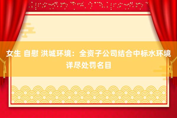 女生 自慰 洪城环境：全资子公司结合中标水环境详尽处罚名目