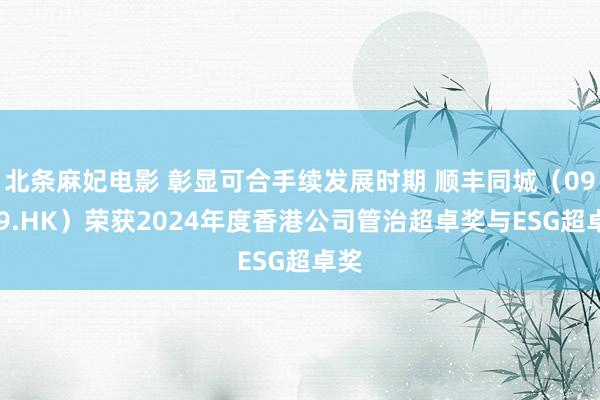 北条麻妃电影 彰显可合手续发展时期 顺丰同城（09699.HK）荣获2024年度香港公司管治超卓奖与ESG超卓奖