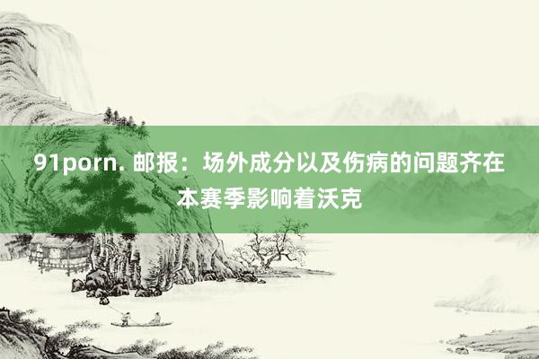 91porn. 邮报：场外成分以及伤病的问题齐在本赛季影响着沃克