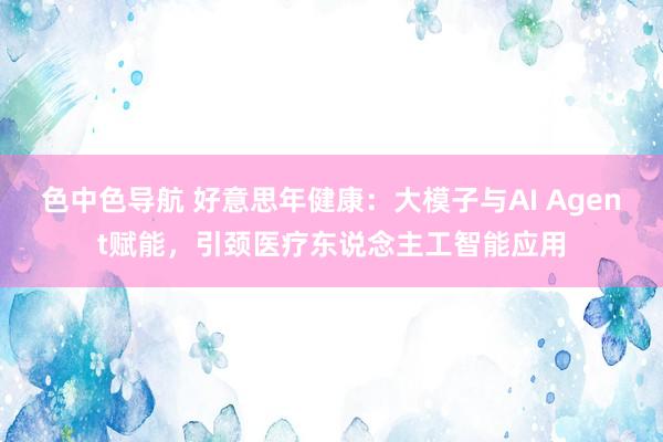 色中色导航 好意思年健康：大模子与AI Agent赋能，引颈医疗东说念主工智能应用
