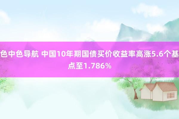 色中色导航 中国10年期国债买价收益率高涨5.6个基点至1.786%