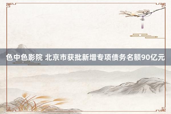 色中色影院 北京市获批新增专项债务名额90亿元