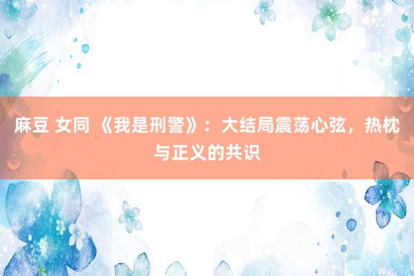 麻豆 女同 《我是刑警》：大结局震荡心弦，热枕与正义的共识