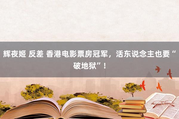 辉夜姬 反差 香港电影票房冠军，活东说念主也要“破地狱”！
