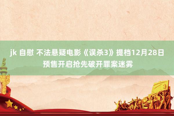 jk 自慰 不法悬疑电影《误杀3》提档12月28日 预售开启抢先破开罪案迷雾