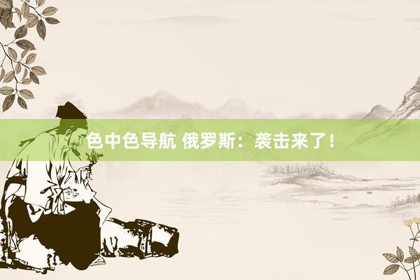 色中色导航 俄罗斯：袭击来了！